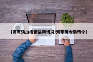 【海军汤加疫情最新情况/海军司令汤司令】