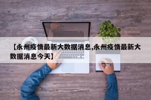 【永州疫情最新大数据消息,永州疫情最新大数据消息今天】