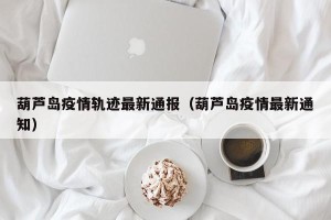 葫芦岛疫情轨迹最新通报（葫芦岛疫情最新通知）