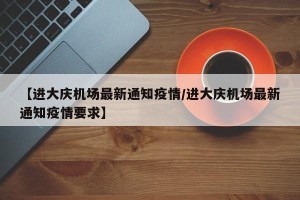 【进大庆机场最新通知疫情/进大庆机场最新通知疫情要求】