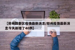 【郑州魏都区疫情最新消息/郑州疫情最新消息今天新增了40例】