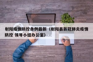 射阳疫情防控条例最新（射阳县新冠肺炎疫情防控 领导小组办公室）
