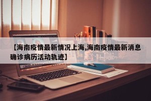 【海南疫情最新情况上海,海南疫情最新消息确诊病历活动轨迹】