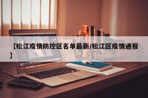 【松江疫情防控区名单最新/松江区疫情通报】
