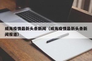 威海疫情最新头条新闻（威海疫情最新头条新闻报道）