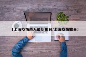 【上海疫情感人最新视频/上海疫情故事】