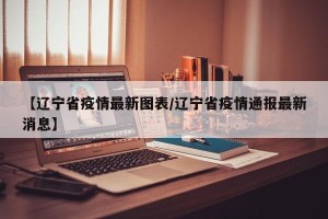 【辽宁省疫情最新图表/辽宁省疫情通报最新消息】