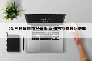 【盘三县疫情情况最新,盘州市疫情最新进展】