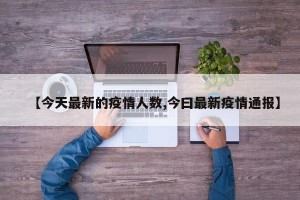 【今天最新的疫情人数,今曰最新疫情通报】