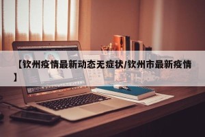 【钦州疫情最新动态无症状/钦州市最新疫情】