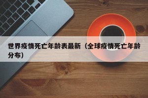 世界疫情死亡年龄表最新（全球疫情死亡年龄分布）