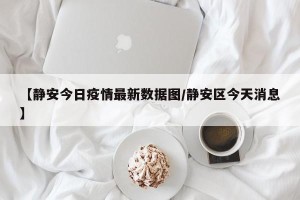【静安今日疫情最新数据图/静安区今天消息】