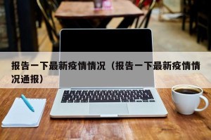 报告一下最新疫情情况（报告一下最新疫情情况通报）
