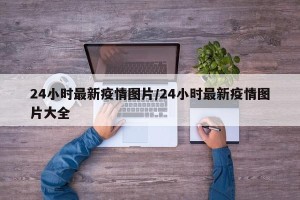24小时最新疫情图片/24小时最新疫情图片大全