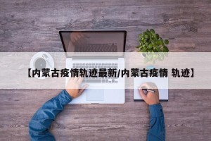 【内蒙古疫情轨迹最新/内蒙古疫情 轨迹】