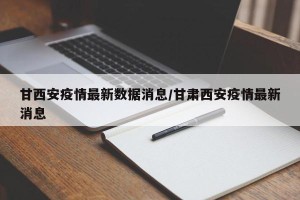 甘西安疫情最新数据消息/甘肃西安疫情最新消息