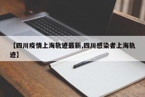 【四川疫情上海轨迹最新,四川感染者上海轨迹】