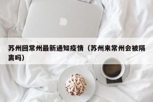 苏州回常州最新通知疫情（苏州来常州会被隔离吗）
