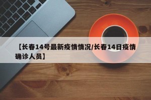 【长春14号最新疫情情况/长春14日疫情确诊人员】