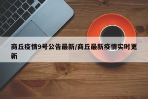 商丘疫情9号公告最新/商丘最新疫情实时更新