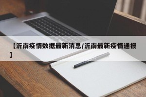 【沂南疫情数据最新消息/沂南最新疫情通报】