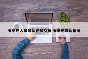 石家庄人员最新通知疫情:石家庄最新情况