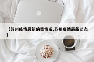 【苏州疫情最新病毒情况,苏州疫情最新动态】