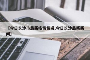【今日长沙市最新疫情情况,今日长沙最新新闻】