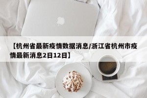 【杭州省最新疫情数据消息/浙江省杭州市疫情最新消息2日12日】
