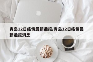 青岛12日疫情最新通报/青岛12日疫情最新通报消息