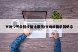 宝鸡今天最新疫情通报图/宝鸡疫情最新动态