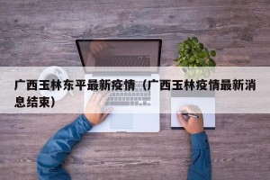 广西玉林东平最新疫情（广西玉林疫情最新消息结束）