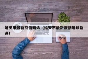 延安市最新疫情确诊（延安市最新疫情确诊轨迹）