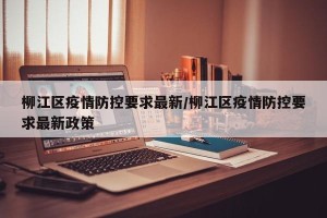 柳江区疫情防控要求最新/柳江区疫情防控要求最新政策