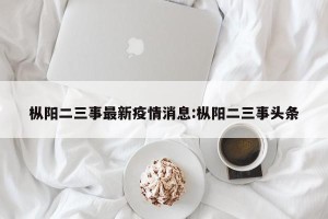 枞阳二三事最新疫情消息:枞阳二三事头条