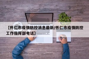 【怀仁市疫情防控消息最新/怀仁市疫情防控工作指挥部电话】