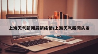 上海天气新闻最新疫情/上海天气新闻头条