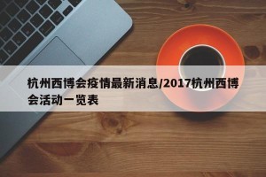 杭州西博会疫情最新消息/2017杭州西博会活动一览表