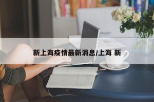 新上海疫情最新消息/上海 新