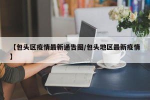 【包头区疫情最新通告图/包头地区最新疫情】