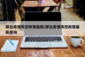 邢台疫情风控政策最新/邢台疫情风控政策最新查询