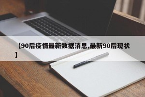 【90后疫情最新数据消息,最新90后现状】