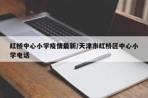 红桥中心小学疫情最新/天津市红桥区中心小学电话