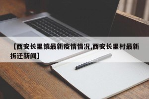 【西安长里镇最新疫情情况,西安长里村最新拆迁新闻】