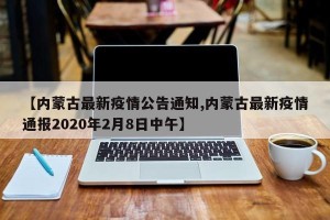 【内蒙古最新疫情公告通知,内蒙古最新疫情通报2020年2月8日中午】