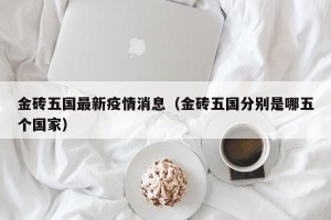 金砖五国最新疫情消息（金砖五国分别是哪五个国家）