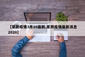 【蒙阴疫情3月16最新,蒙阴疫情最新消息2020】