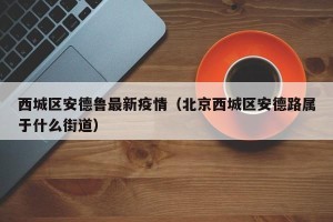 西城区安德鲁最新疫情（北京西城区安德路属于什么街道）