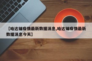 【哈达铺疫情最新数据消息,哈达铺疫情最新数据消息今天】