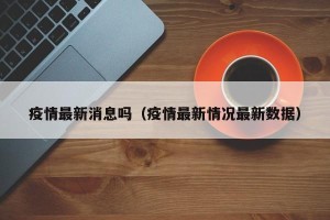 疫情最新消息吗（疫情最新情况最新数据）